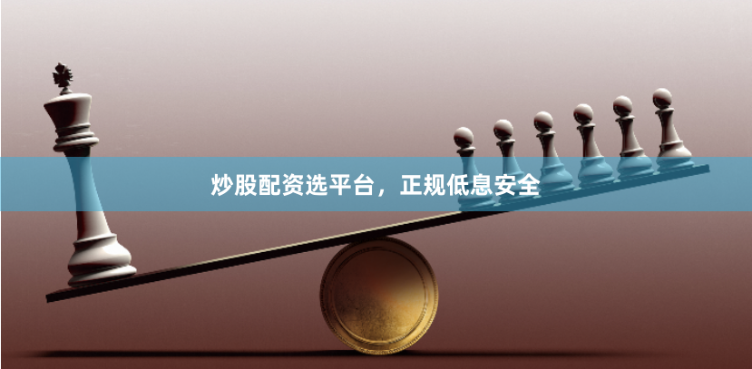 炒股配资选平台，正规低息安全