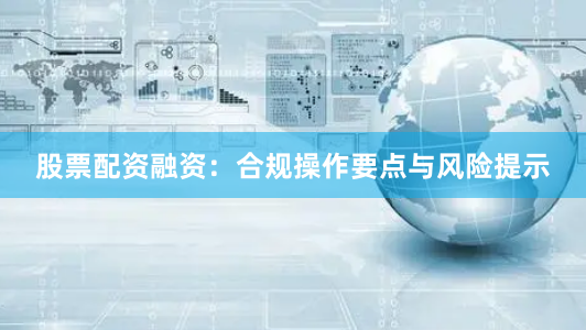 股票配资融资：合规操作要点与风险提示