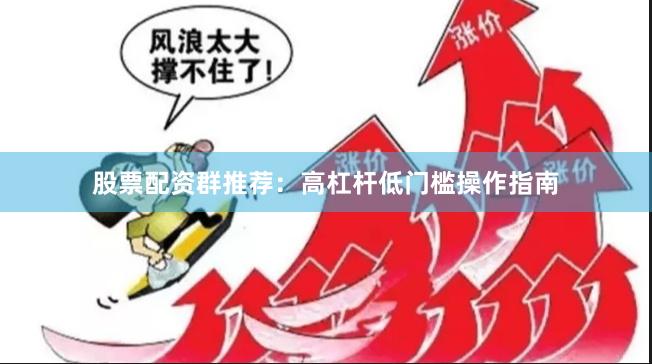 股票配资群推荐：高杠杆低门槛操作指南