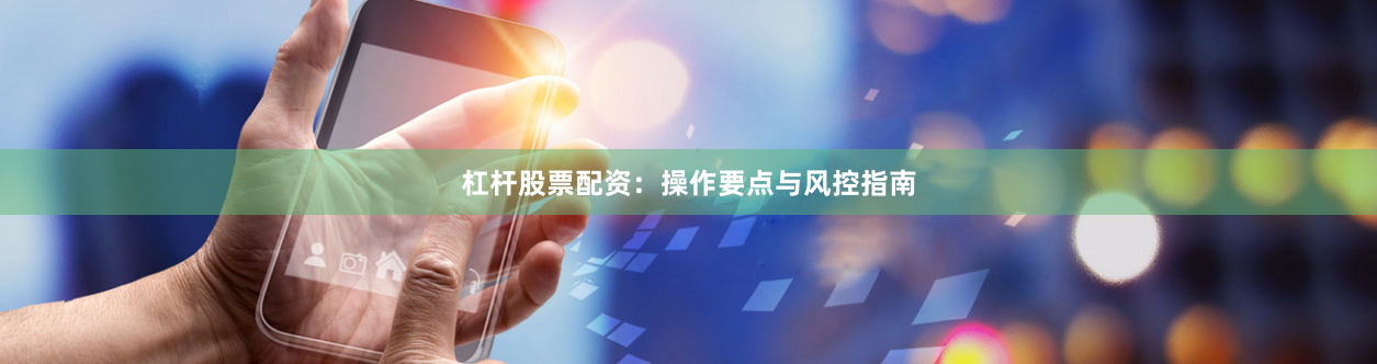 杠杆股票配资：操作要点与风控指南
