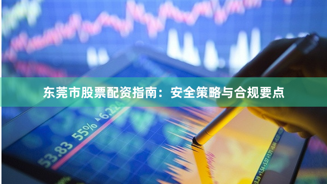 东莞市股票配资指南：安全策略与合规要点