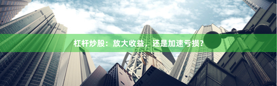 杠杆炒股：放大收益，还是加速亏损？