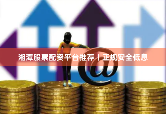 湘潭股票配资平台推荐丨正规安全低息