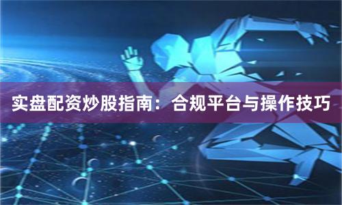实盘配资炒股指南：合规平台与操作技巧