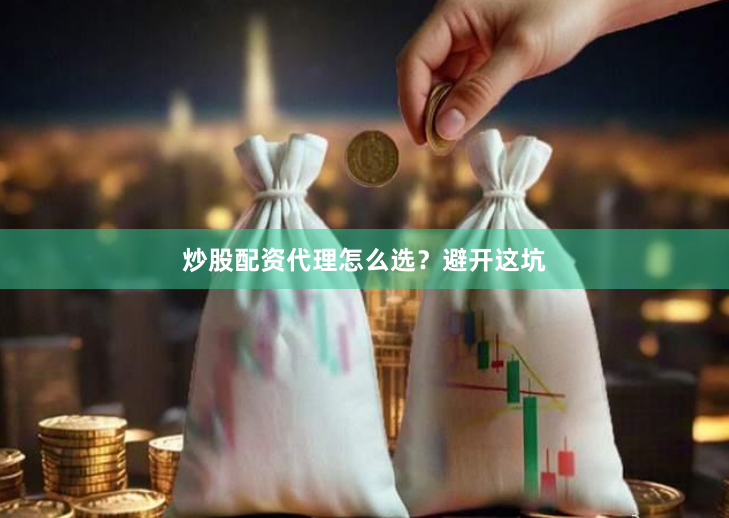 炒股配资代理怎么选？避开这坑