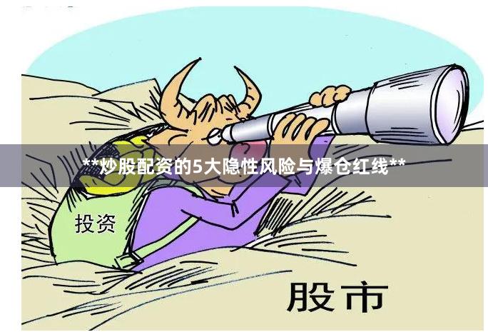 **炒股配资的5大隐性风险与爆仓红线**