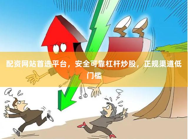 配资网站首选平台，安全可靠杠杆炒股，正规渠道低门槛