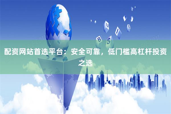 配资网站首选平台：安全可靠，低门槛高杠杆投资之选