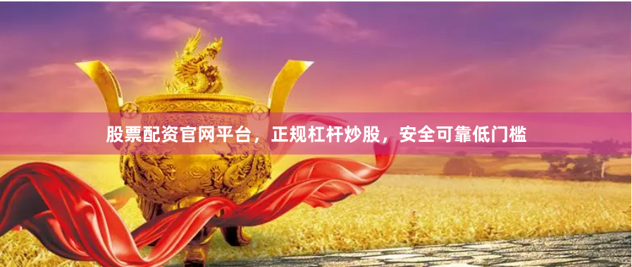 股票配资官网平台，正规杠杆炒股，安全可靠低门槛