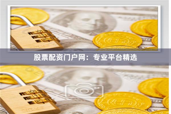 股票配资门户网：专业平台精选