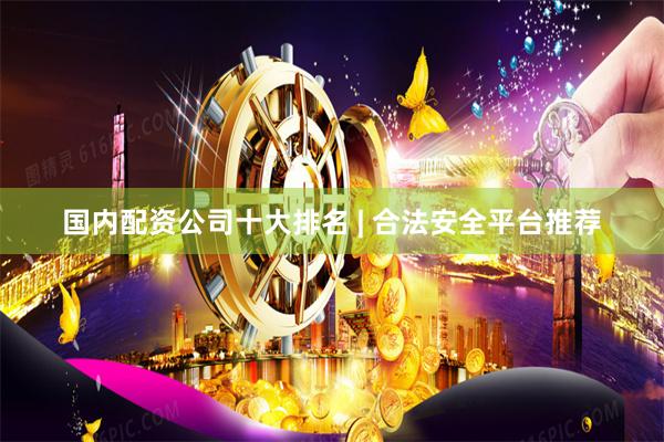 国内配资公司十大排名 | 合法安全平台推荐