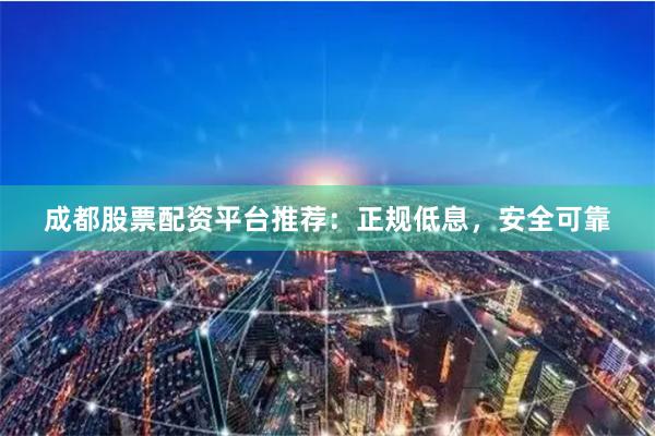 成都股票配资平台推荐：正规低息，安全可靠